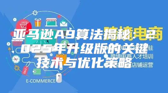 亚马逊A9算法揭秘：2025年升级版的关键技术与优化策略