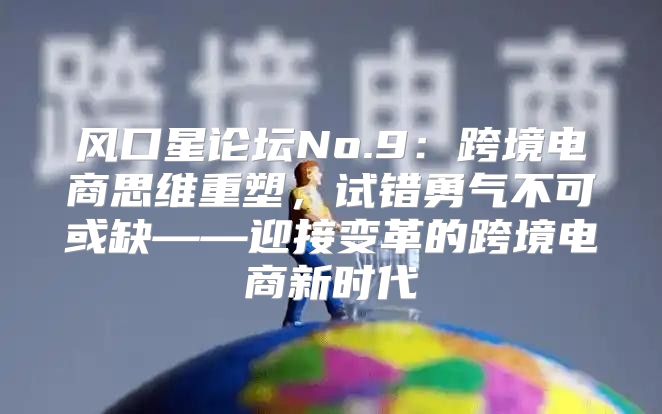 风口星论坛No.9：跨境电商思维重塑，试错勇气不可或缺——迎接变革的跨境电商新时代