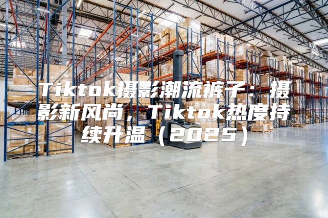 Tiktok摄影潮流裤子：摄影新风尚，Tiktok热度持续升温2025