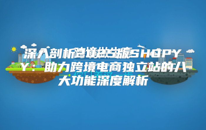 深入剖析2025版SHOPYY：助力跨境电商独立站的八大功能深度解析