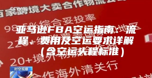亚马逊FBA空运指南：流程、费用及空运要求详解含空运头程标准