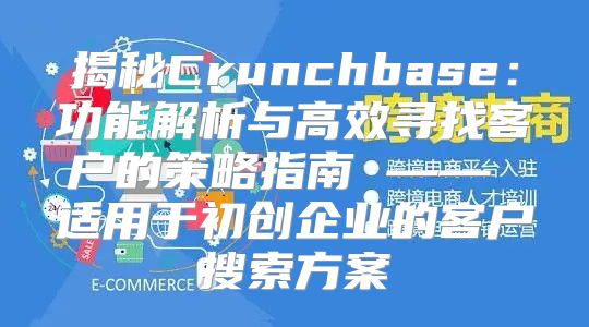 揭秘Crunchbase：功能解析与高效寻找客户的策略指南 —— 适用于初创企业的客户搜索方案