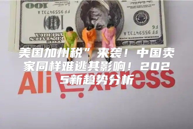 美国加州税”来袭！中国卖家同样难逃其影响！2025新趋势分析