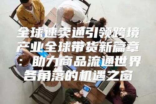 全球速卖通引领跨境产业全球带货新篇章：助力商品流通世界各角落的机遇之窗