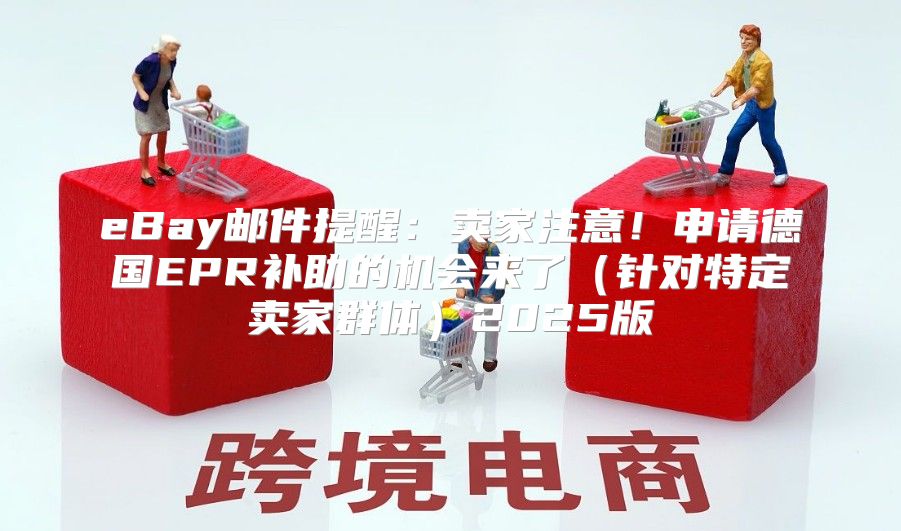 eBay邮件提醒：卖家注意！申请德国EPR补助的机会来了针对特定卖家群体2025版
