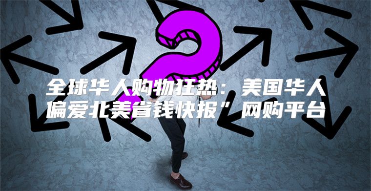 全球华人购物狂热：美国华人偏爱北美省钱快报”网购平台