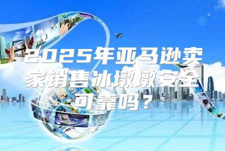 2025年亚马逊卖家销售冰墩墩安全可靠吗？