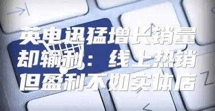 英电迅猛增长销量却输利：线上热销但盈利不如实体店