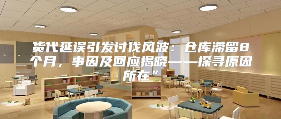 货代延误引发讨伐风波：仓库滞留8个月，事因及回应揭晓——探寻原因所在”