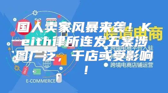 国人卖家风暴来袭！Keith律所连发五案涉图广泛，千店或受影响！