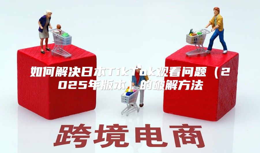 如何解决日本TikTok观看问题2025年版本的破解方法