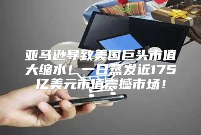 亚马逊导致美国巨头市值大缩水！一日蒸发近175亿美元市值震撼市场！