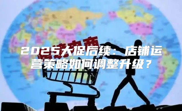 2025大促后续：店铺运营策略如何调整升级？
