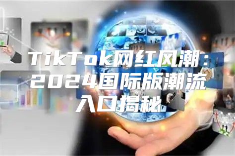 TikTok网红风潮：2025国际版潮流入口揭秘