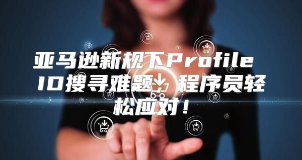 亚马逊新规下Profile ID搜寻难题，程序员轻松应对！