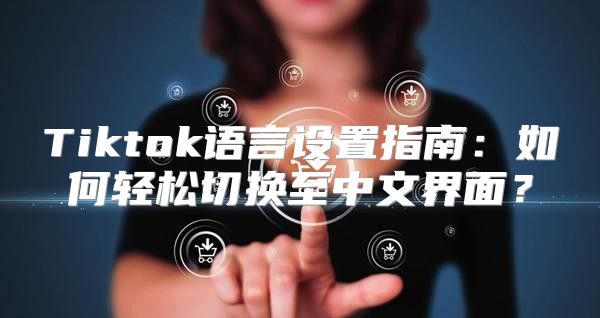 Tiktok语言设置指南：如何轻松切换至中文界面？