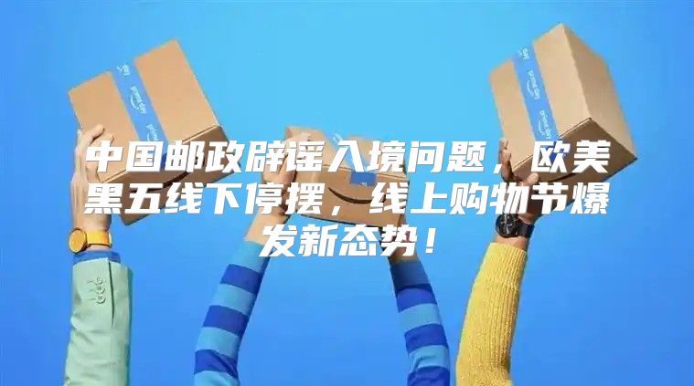 中国邮政辟谣入境问题，欧美黑五线下停摆，线上购物节爆发新态势！