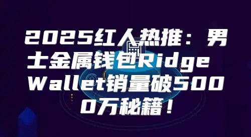 2025红人热推：男士金属钱包Ridge Wallet销量破5000万秘籍！