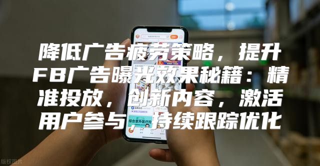 降低广告疲劳策略，提升FB广告曝光效果秘籍：精准投放，创新内容，激活用户参与，持续跟踪优化