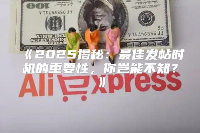 2025揭秘：最佳发帖时机的重要性，你岂能不知？
