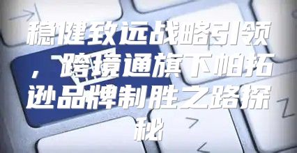 稳健致远战略引领，跨境通旗下帕拓逊品牌制胜之路探秘