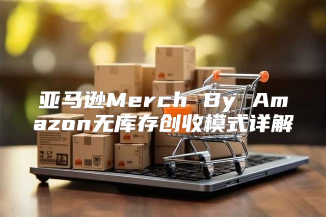 亚马逊Merch By Amazon无库存创收模式详解