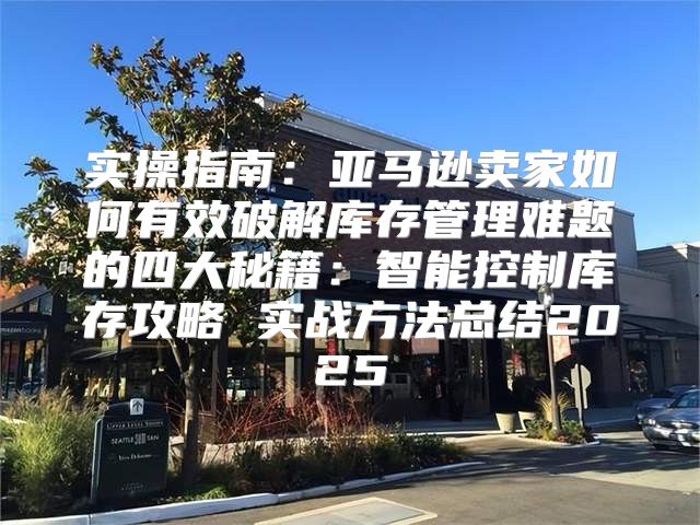 实操指南：亚马逊卖家如何有效破解库存管理难题的四大秘籍：智能控制库存攻略 实战方法总结2025