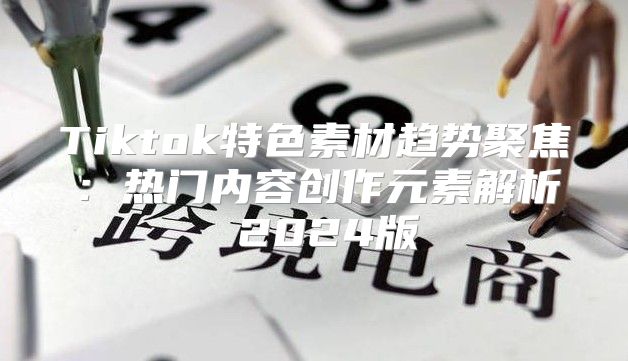 Tiktok特色素材趋势聚焦：热门内容创作元素解析 2025版