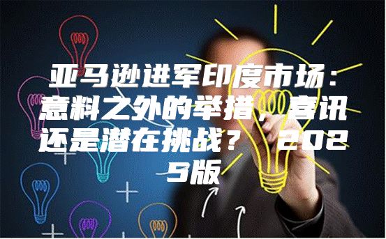 亚马逊进军印度市场：意料之外的举措，喜讯还是潜在挑战？ 2025版