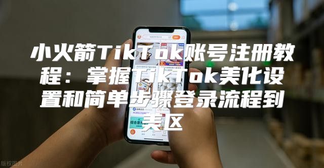 小火箭TikTok账号注册教程：掌握TikTok美化设置和简单步骤登录流程到美区
