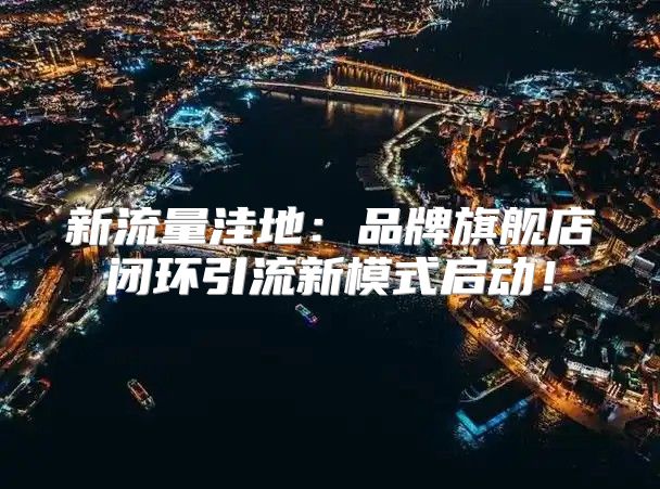 新流量洼地：品牌旗舰店闭环引流新模式启动！