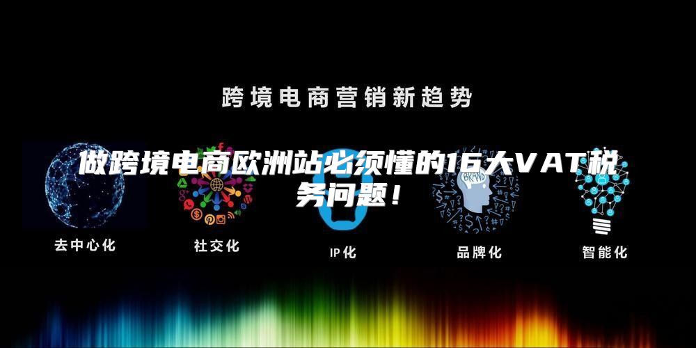 做跨境电商欧洲站必须懂的16大VAT税务问题！