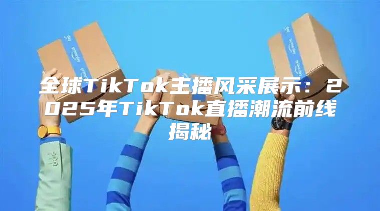 全球TikTok主播风采展示：2025年TikTok直播潮流前线揭秘