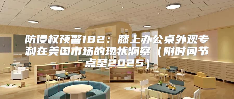防侵权预警182：膝上办公桌外观专利在美国市场的现状洞察附时间节点至2025