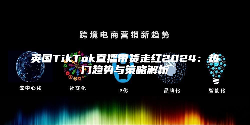 英国TikTok直播带货走红2025热门趋势与策略解析