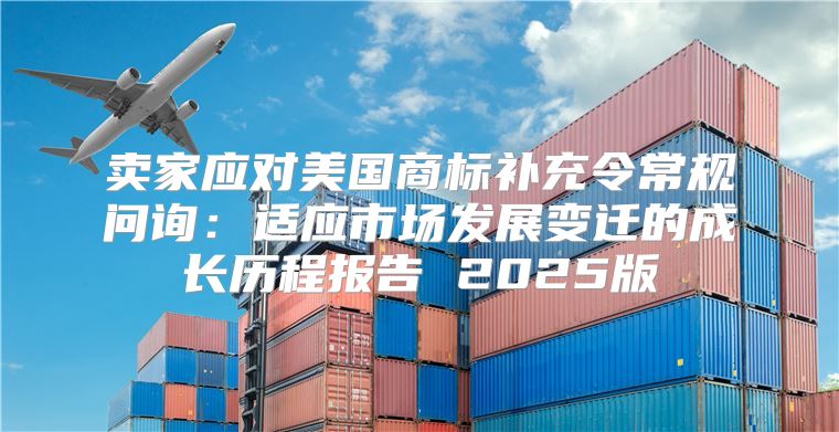 卖家应对美国商标补充令常规问询：适应市场发展变迁的成长历程报告 2025版