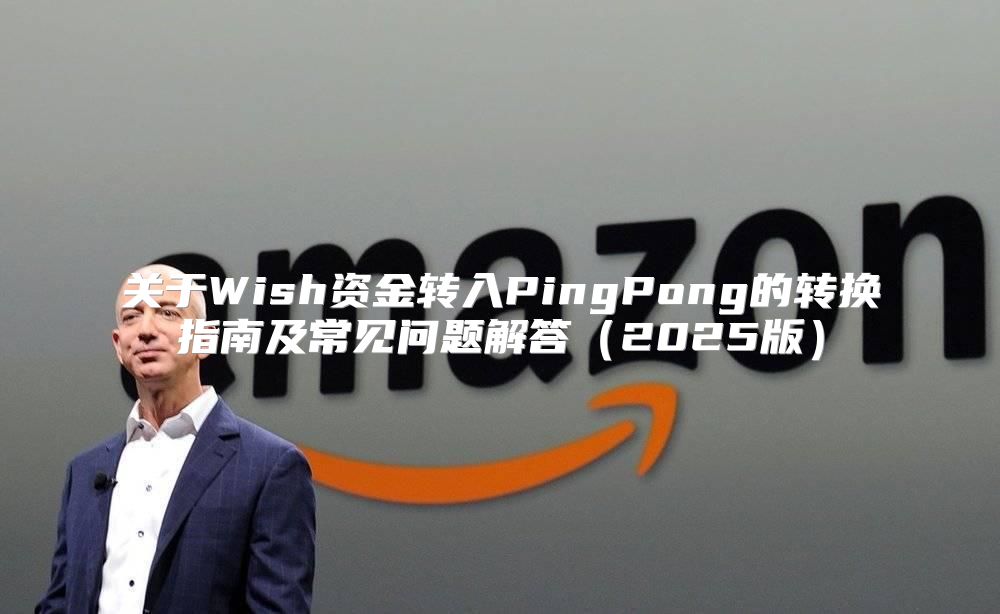 关于Wish资金转入PingPong的转换指南及常见问题解答2025版