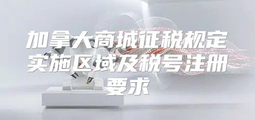 加拿大商城征税规定实施区域及税号注册要求