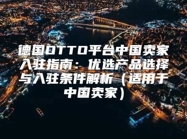德国OTTO平台中国卖家入驻指南：优选产品选择与入驻条件解析适用于中国卖家