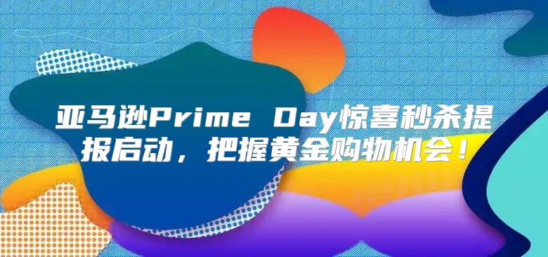 亚马逊Prime Day惊喜秒杀提报启动，把握黄金购物机会！