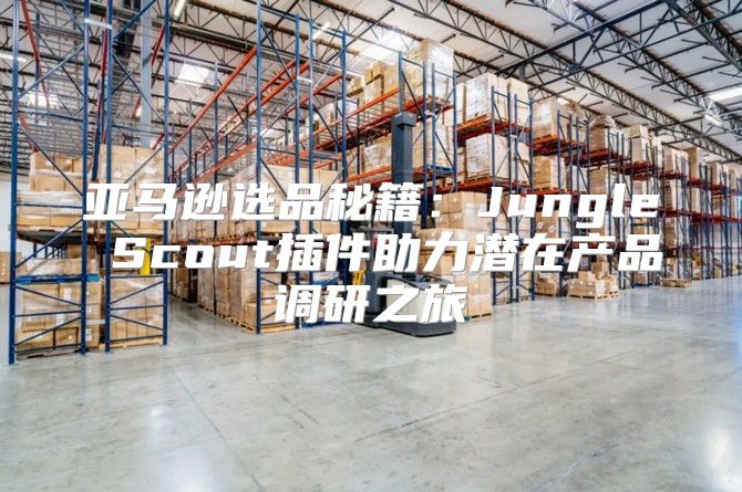 亚马逊选品秘籍：Jungle Scout插件助力潜在产品调研之旅