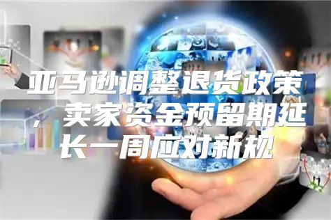 亚马逊调整退货政策，卖家资金预留期延长一周应对新规