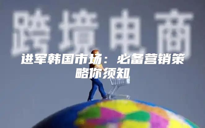 进军韩国市场：必备营销策略你须知