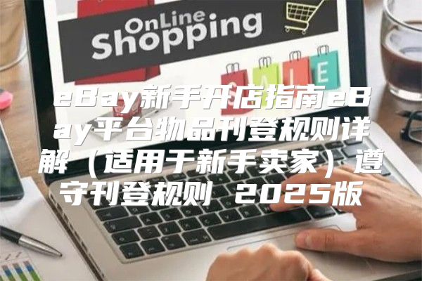 eBay新手开店指南eBay平台物品刊登规则详解适用于新手卖家遵守刊登规则 2025版
