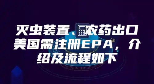 灭虫装置、农药出口美国需注册EPA，介绍及流程如下