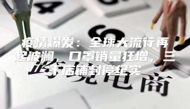 疫情爆发：全球大流行再起波澜，口罩销量狂增，三千店铺封停纪实