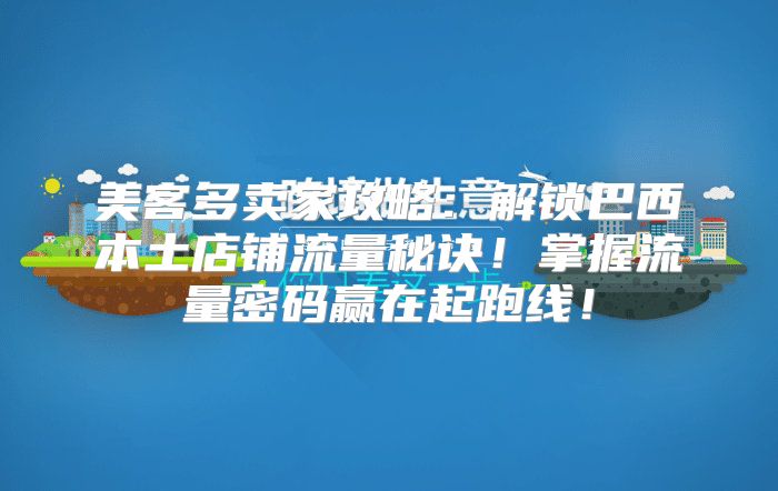 美客多卖家攻略：解锁巴西本土店铺流量秘诀！掌握流量密码赢在起跑线！