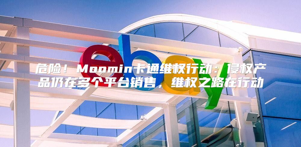 危险！Moomin卡通维权行动：侵权产品仍在多个平台销售，维权之路在行动