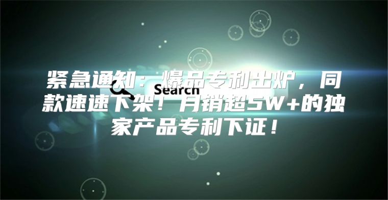 紧急通知：爆品专利出炉，同款速速下架！月销超5W+的独家产品专利下证！