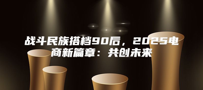 战斗民族搭档90后，2025电商新篇章：共创未来